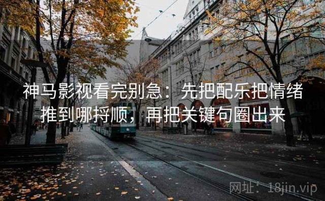 神马影视看完别急：先把配乐把情绪推到哪捋顺，再把关键句圈出来