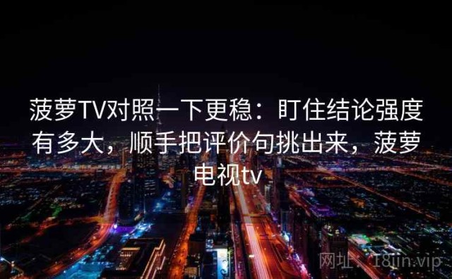 菠萝TV对照一下更稳：盯住结论强度有多大，顺手把评价句挑出来，菠萝电视tv
