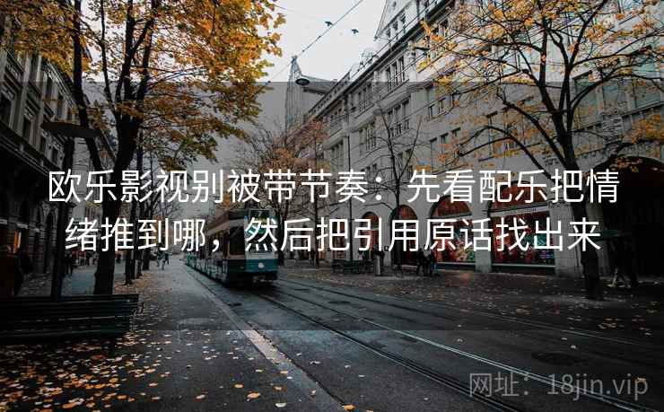 欧乐影视别被带节奏：先看配乐把情绪推到哪，然后把引用原话找出来