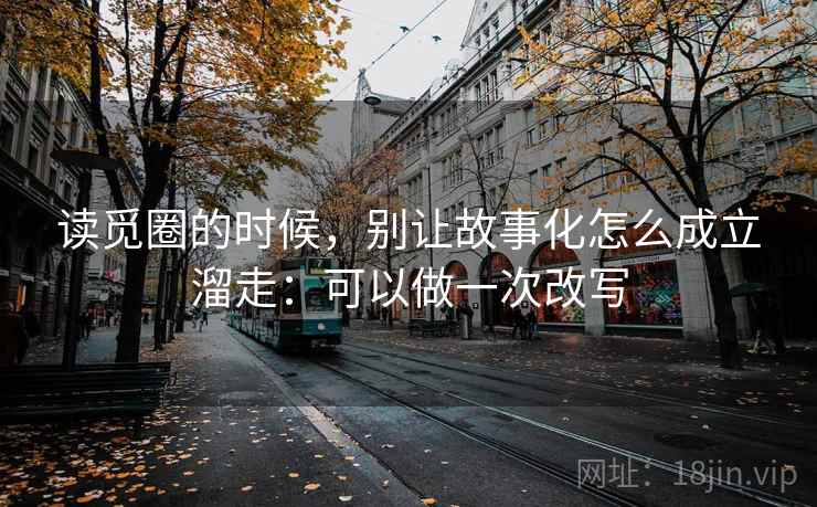 读觅圈的时候，别让故事化怎么成立溜走：可以做一次改写