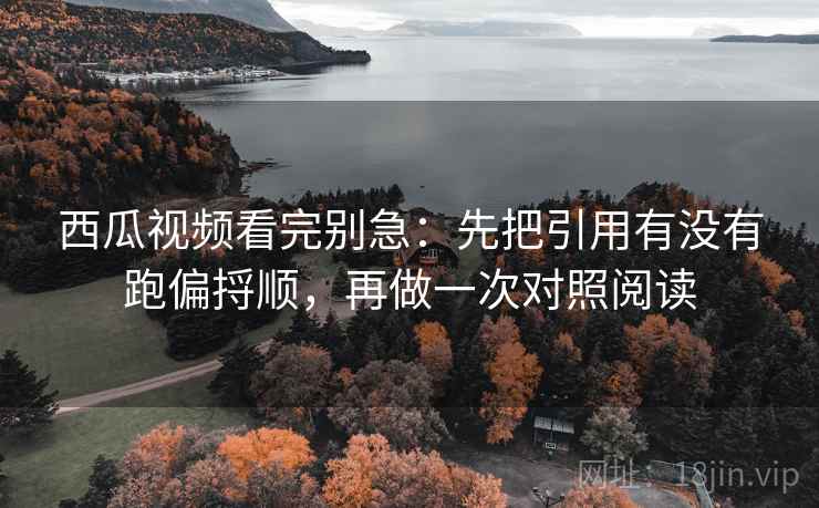 西瓜视频看完别急：先把引用有没有跑偏捋顺，再做一次对照阅读