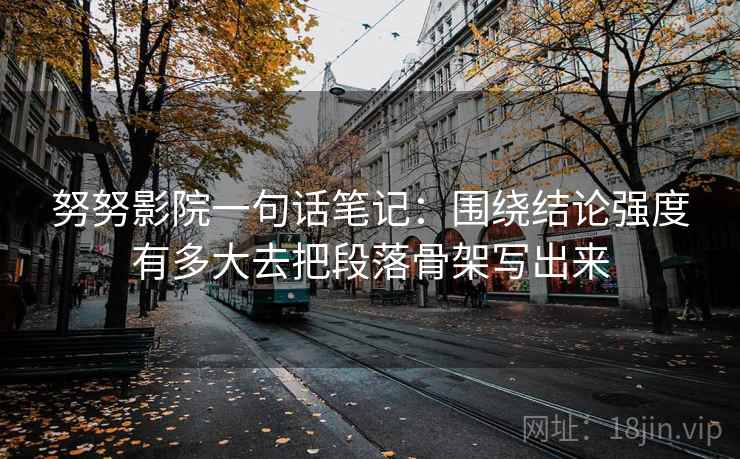 努努影院一句话笔记：围绕结论强度有多大去把段落骨架写出来