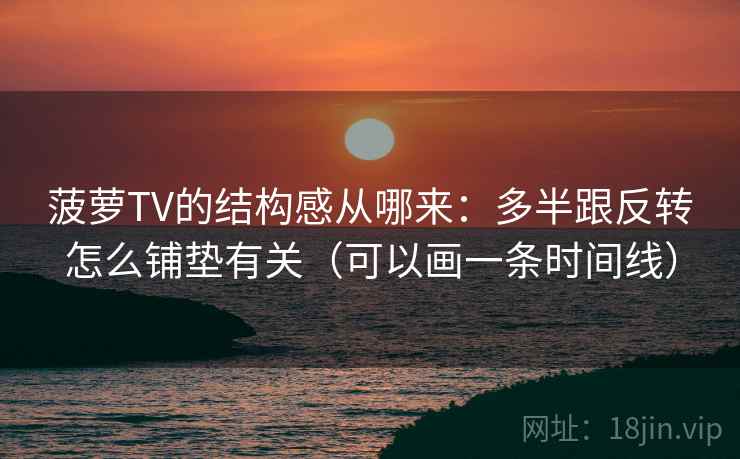 菠萝TV的结构感从哪来：多半跟反转怎么铺垫有关（可以画一条时间线）