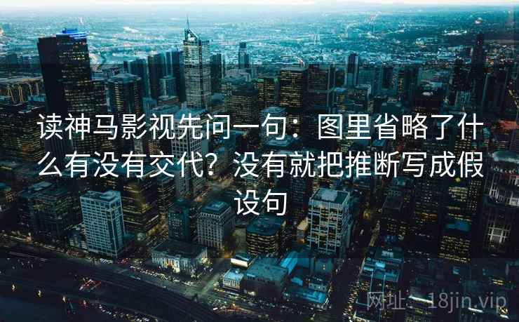 读神马影视先问一句:图里省略了什么有没有交代?没有就把推断写成假设句 读神马影视先问一句:图里省略了什么有没有交代?没有就把推断写成假设句