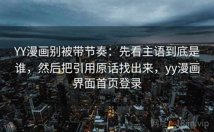 YY漫画别被带节奏：先看主语到底是谁，然后把引用原话找出来，yy漫画界面首页登录