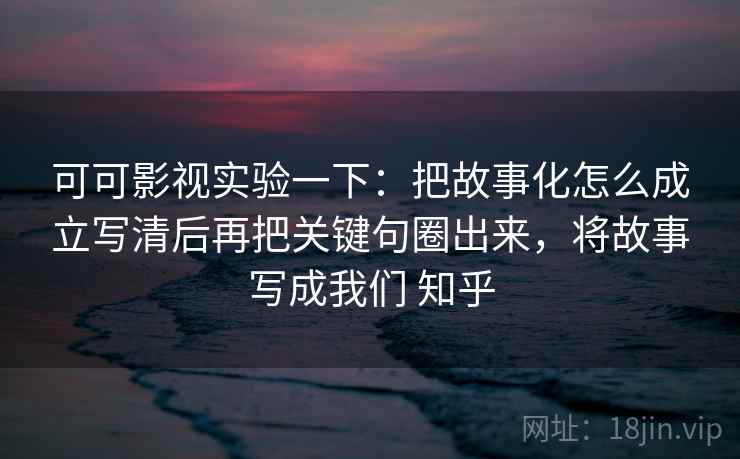 可可影视实验一下：把故事化怎么成立写清后再把关键句圈出来，将故事写成我们 知乎