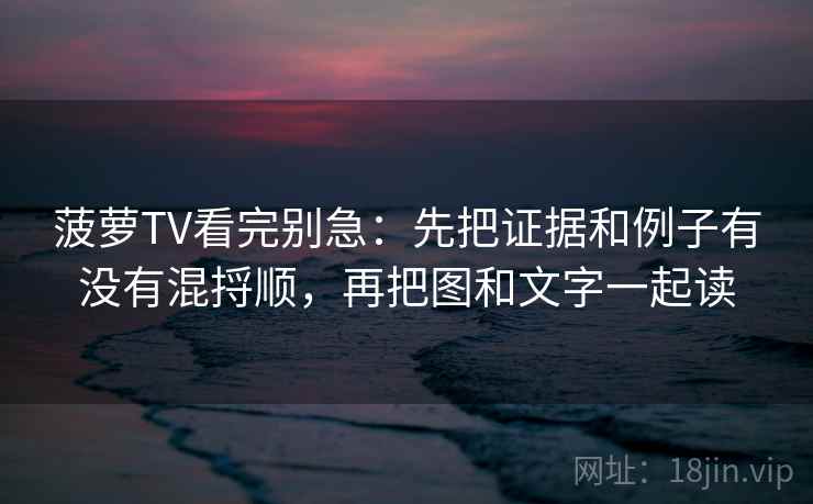 菠萝TV看完别急：先把证据和例子有没有混捋顺，再把图和文字一起读