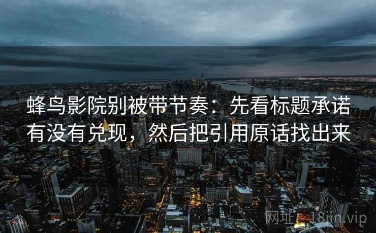 蜂鸟影院别被带节奏：先看标题承诺有没有兑现，然后把引用原话找出来