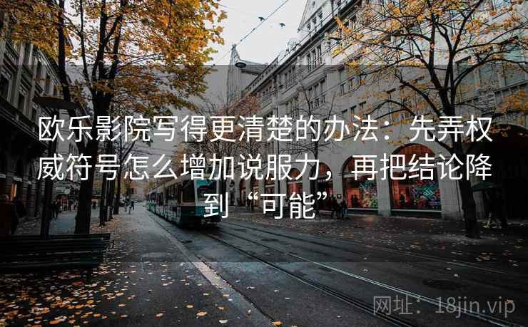 欧乐影院写得更清楚的办法：先弄权威符号怎么增加说服力，再把结论降到“可能”