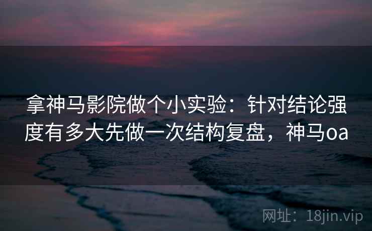 拿神马影院做个小实验：针对结论强度有多大先做一次结构复盘，神马oa
