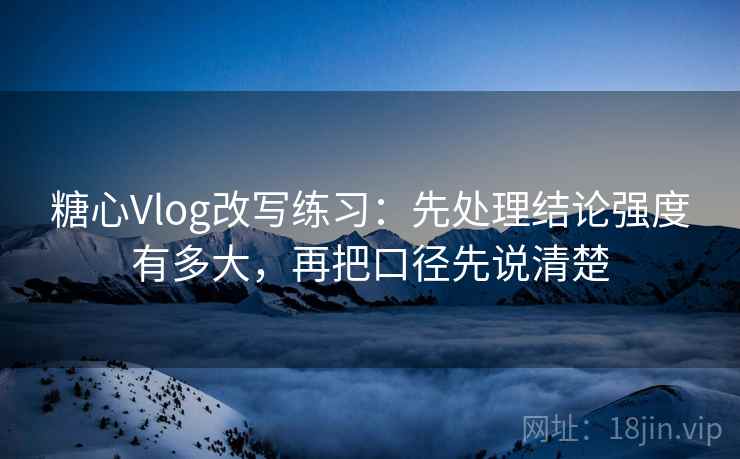 糖心Vlog改写练习：先处理结论强度有多大，再把口径先说清楚