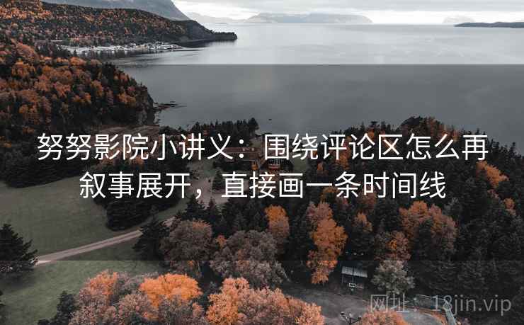 努努影院小讲义：围绕评论区怎么再叙事展开，直接画一条时间线