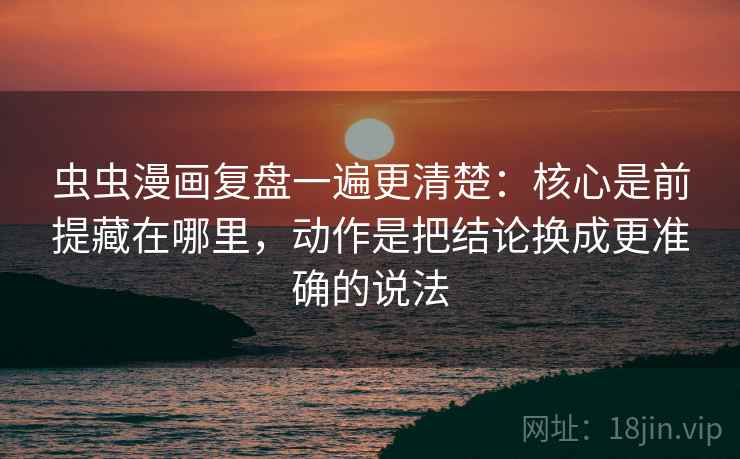 虫虫漫画复盘一遍更清楚：核心是前提藏在哪里，动作是把结论换成更准确的说法