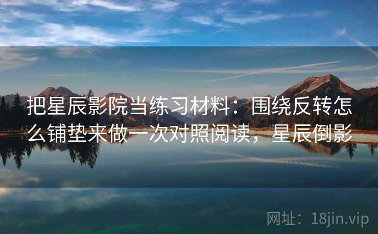 把星辰影院当练习材料：围绕反转怎么铺垫来做一次对照阅读，星辰倒影