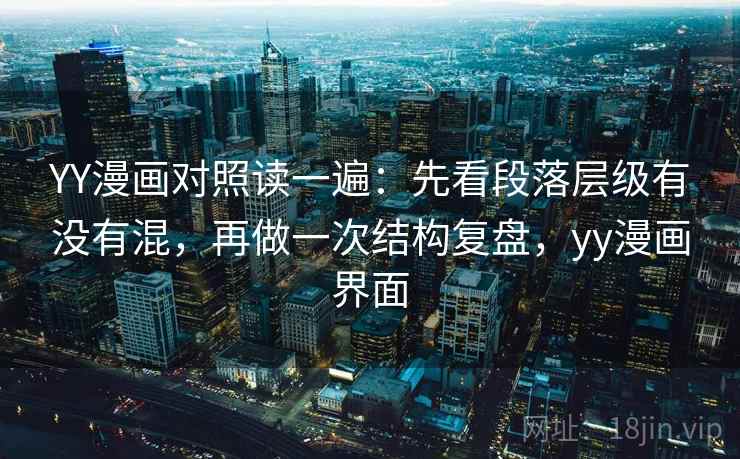 YY漫画对照读一遍：先看段落层级有没有混，再做一次结构复盘，yy漫画界面