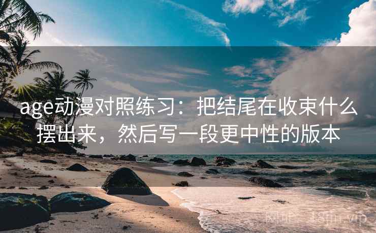age动漫对照练习：把结尾在收束什么摆出来，然后写一段更中性的版本