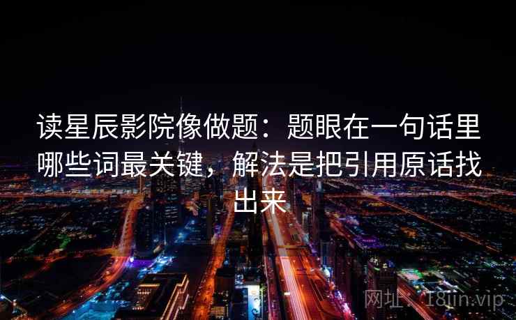 读星辰影院像做题:题眼在一句话里哪些词最关键,解法是把引用原话找出来 读星辰影院像做题:题眼在一句话里哪些词最关键,解法是把引用原话找出来