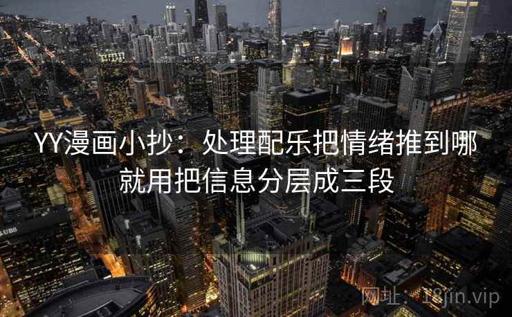 YY漫画小抄:处理配乐把情绪推到哪就用把信息分层成三段 YY漫画小抄:处理配乐把情绪推到哪就用把信息分层成三段