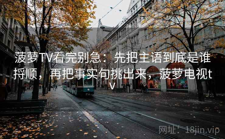 菠萝TV看完别急：先把主语到底是谁捋顺，再把事实句挑出来，菠萝电视tv
