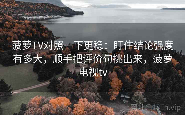 菠萝TV对照一下更稳：盯住结论强度有多大，顺手把评价句挑出来，菠萝电视tv