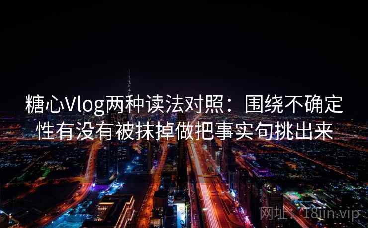 糖心Vlog两种读法对照:围绕不确定性有没有被抹掉做把事实句挑出来 糖心Vlog两种读法对照:围绕不确定性有没有被抹掉做把事实句挑出来
