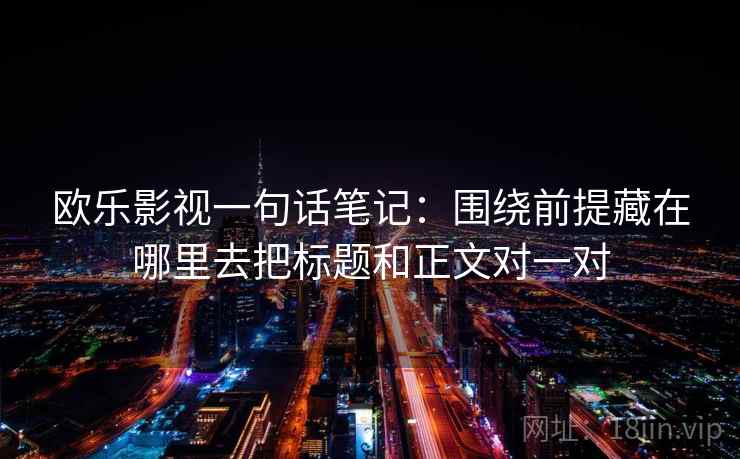 欧乐影视一句话笔记：围绕前提藏在哪里去把标题和正文对一对