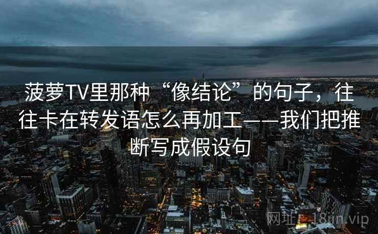 菠萝TV里那种“像结论”的句子，往往卡在转发语怎么再加工——我们把推断写成假设句