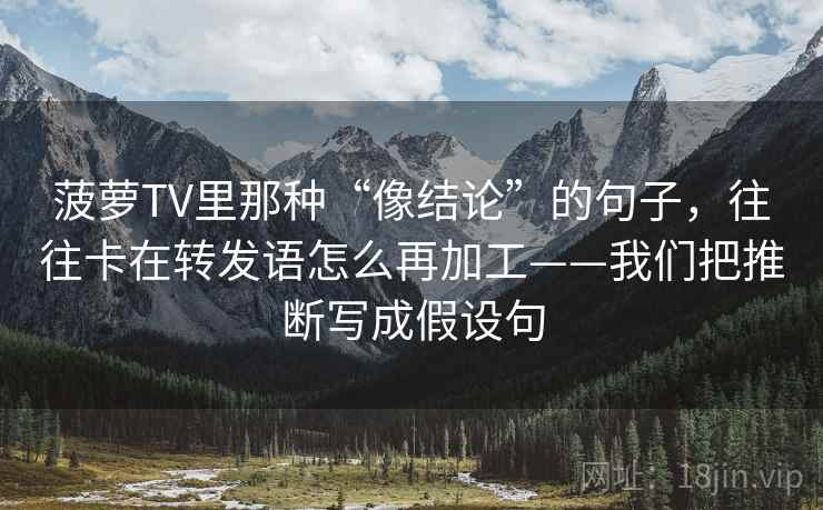 菠萝TV里那种“像结论”的句子，往往卡在转发语怎么再加工——我们把推断写成假设句